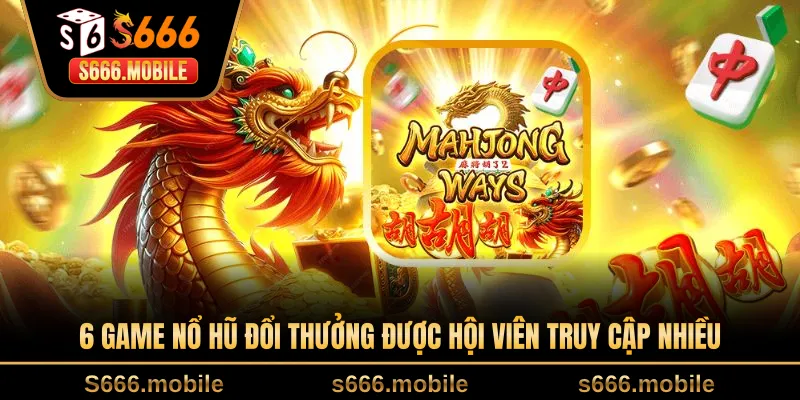 6 game nổ hũ đổi thưởng được hội viên truy cập nhiều