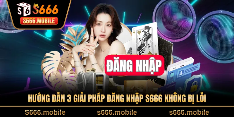Hướng dẫn 3 giải pháp đăng nhập S666 không bị lỗi