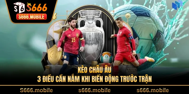 Kèo Châu Âu - 3 Điều Cần Nắm Khi Biến Động Trước Trận