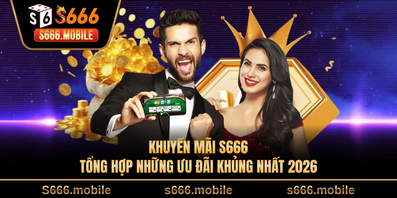 Khuyến Mãi S666 - Tổng Hợp Những Ưu Đãi Khủng Nhất 2026