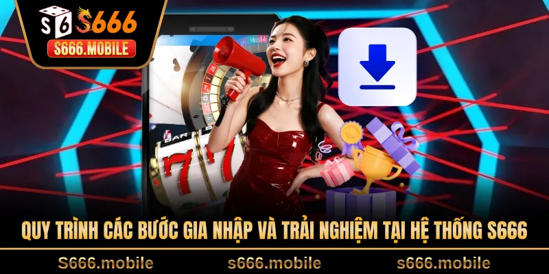 Quy trình các bước gia nhập và trải nghiệm tại hệ thống S666