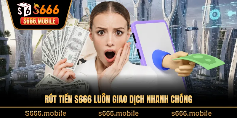 Rút tiền S666 luôn giao dịch nhanh chóng