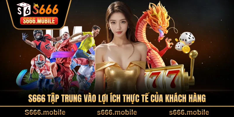 S666 tập trung vào lợi ích thực tế của khách hàng