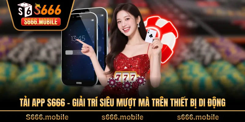 Tải App S666 - Giải Trí Siêu Mượt Mà Trên Thiết Bị Di Động